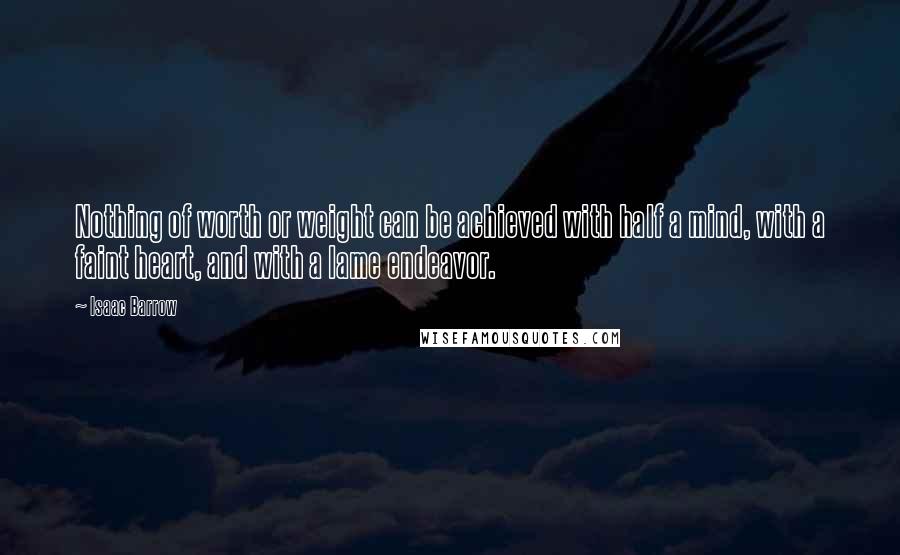 Isaac Barrow quotes: Nothing of worth or weight can be achieved with half a mind, with a faint heart, and with a lame endeavor.