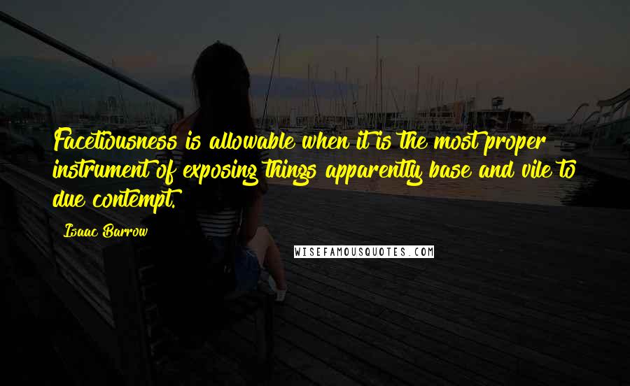 Isaac Barrow quotes: Facetiousness is allowable when it is the most proper instrument of exposing things apparently base and vile to due contempt.