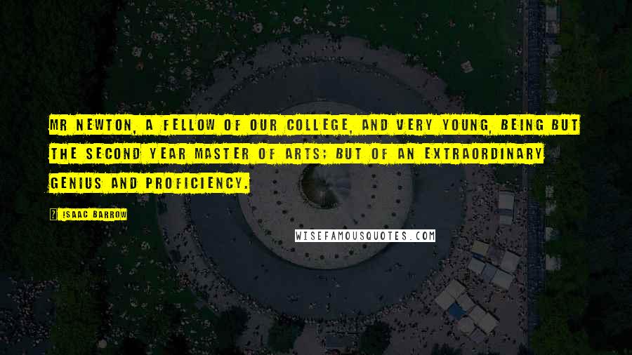 Isaac Barrow quotes: Mr Newton, a fellow of our College, and very young, being but the second year master of arts; but of an extraordinary genius and proficiency.