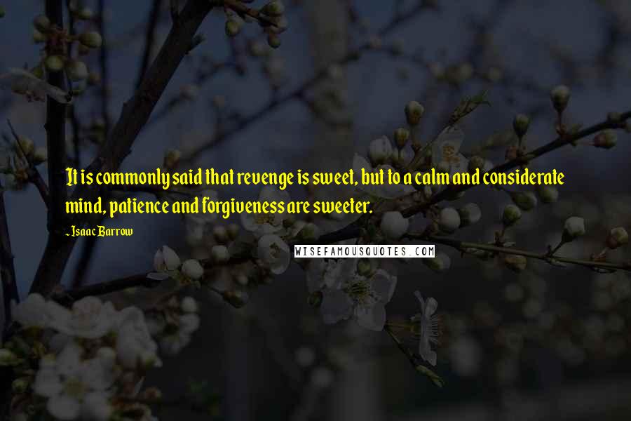 Isaac Barrow quotes: It is commonly said that revenge is sweet, but to a calm and considerate mind, patience and forgiveness are sweeter.