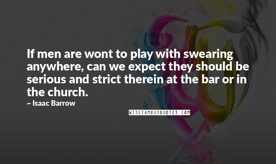 Isaac Barrow quotes: If men are wont to play with swearing anywhere, can we expect they should be serious and strict therein at the bar or in the church.