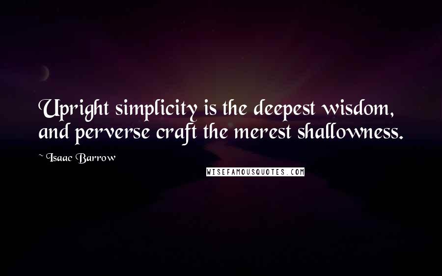 Isaac Barrow quotes: Upright simplicity is the deepest wisdom, and perverse craft the merest shallowness.