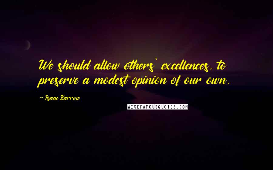 Isaac Barrow quotes: We should allow others' excellences, to preserve a modest opinion of our own.