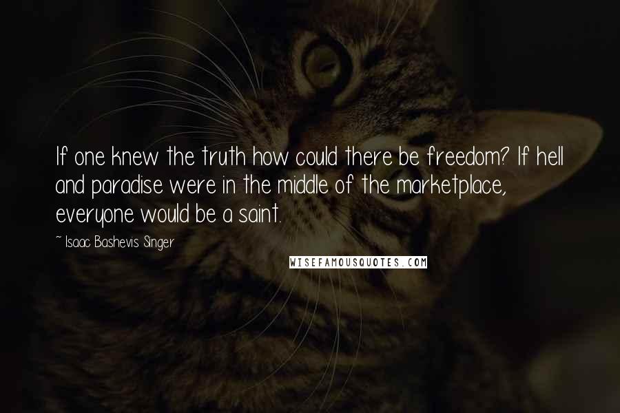 Isaac Bashevis Singer quotes: If one knew the truth how could there be freedom? If hell and paradise were in the middle of the marketplace, everyone would be a saint.