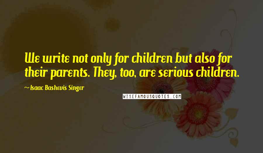 Isaac Bashevis Singer quotes: We write not only for children but also for their parents. They, too, are serious children.