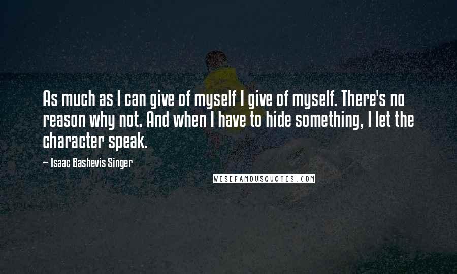 Isaac Bashevis Singer quotes: As much as I can give of myself I give of myself. There's no reason why not. And when I have to hide something, I let the character speak.