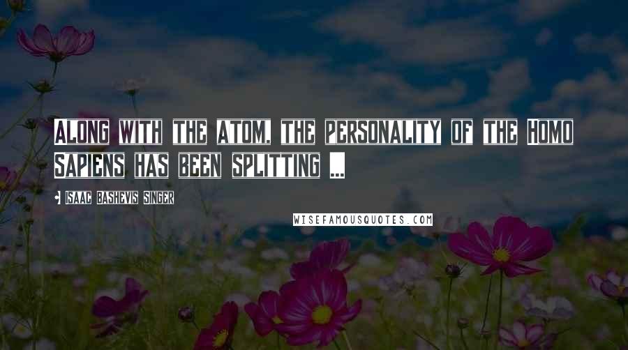 Isaac Bashevis Singer quotes: Along with the atom, the personality of the Homo Sapiens has been splitting ...