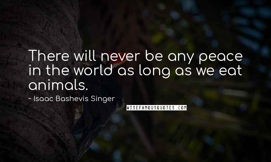 Isaac Bashevis Singer quotes: There will never be any peace in the world as long as we eat animals.