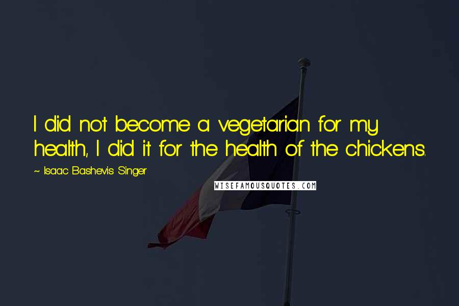 Isaac Bashevis Singer quotes: I did not become a vegetarian for my health, I did it for the health of the chickens.