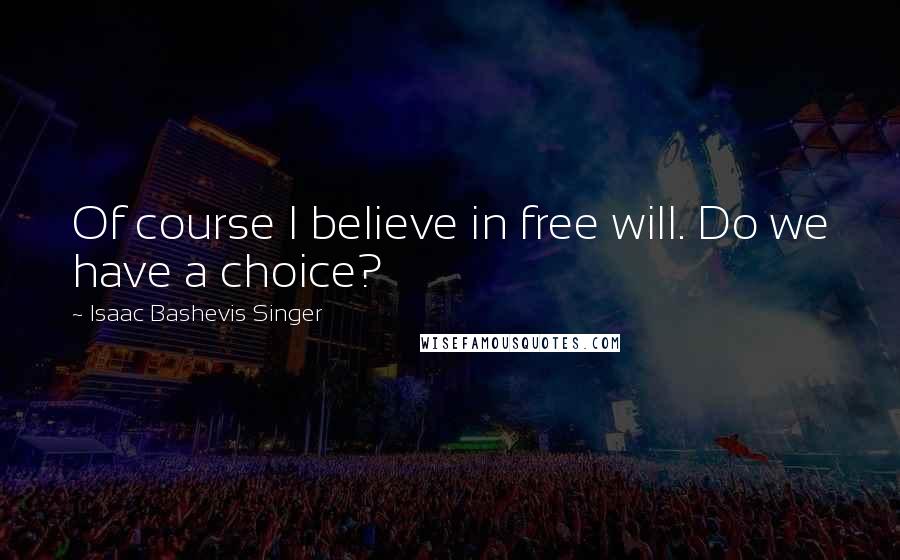 Isaac Bashevis Singer quotes: Of course I believe in free will. Do we have a choice?