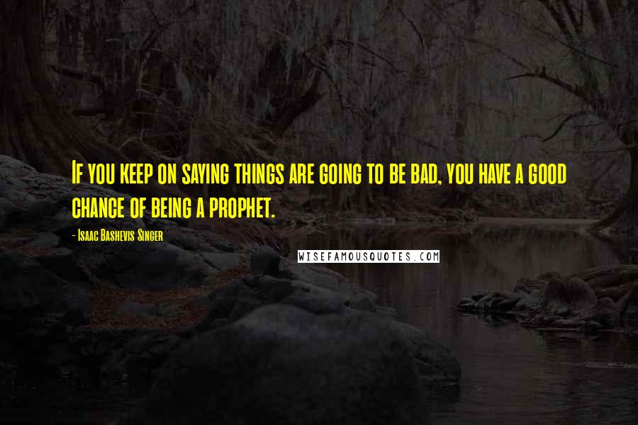 Isaac Bashevis Singer quotes: If you keep on saying things are going to be bad, you have a good chance of being a prophet.
