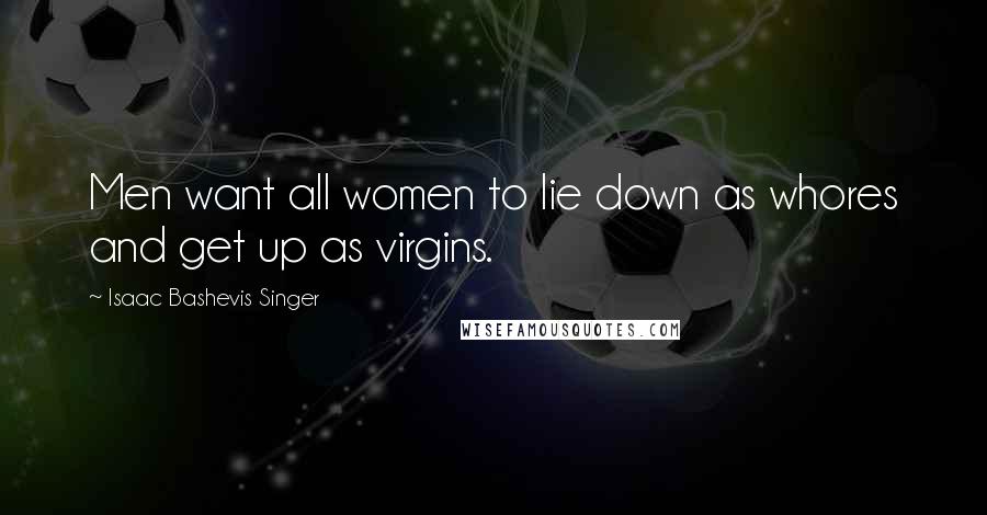 Isaac Bashevis Singer quotes: Men want all women to lie down as whores and get up as virgins.