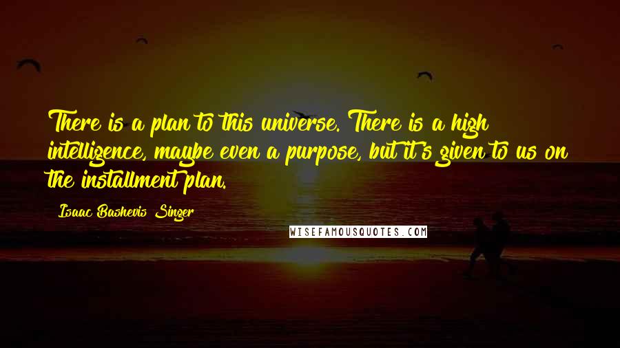 Isaac Bashevis Singer quotes: There is a plan to this universe. There is a high intelligence, maybe even a purpose, but it's given to us on the installment plan.
