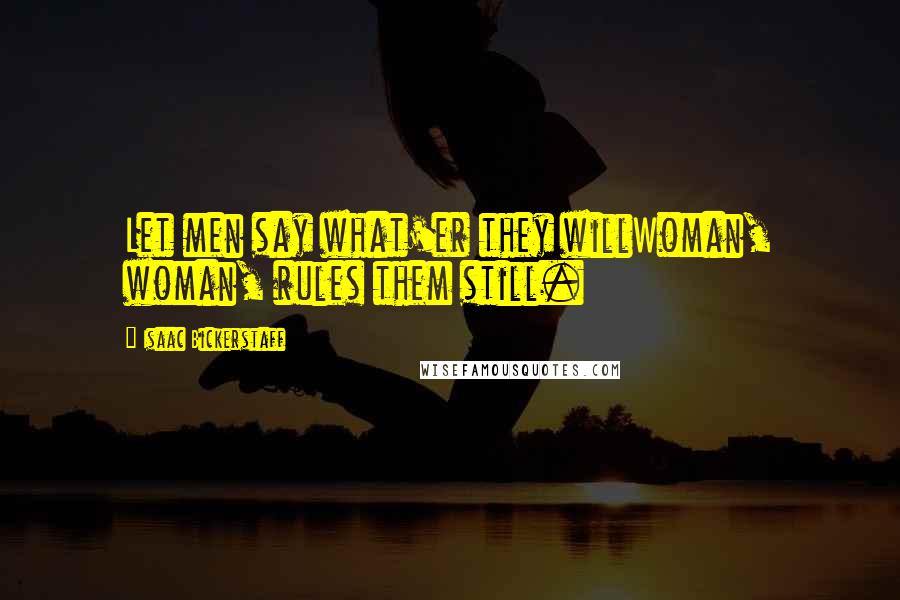 Isaac Bickerstaff quotes: Let men say what'er they willWoman, woman, rules them still.