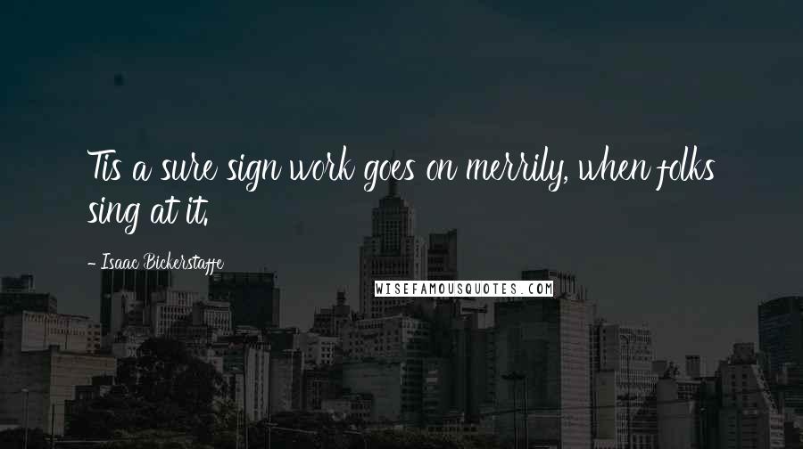 Isaac Bickerstaffe quotes: Tis a sure sign work goes on merrily, when folks sing at it.