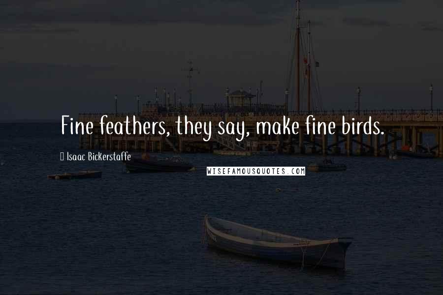 Isaac Bickerstaffe quotes: Fine feathers, they say, make fine birds.