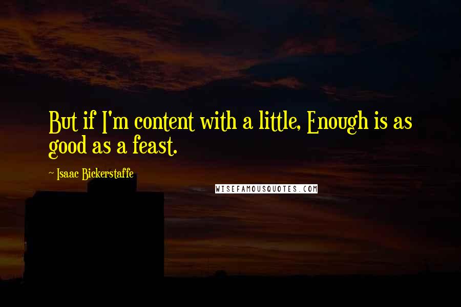 Isaac Bickerstaffe quotes: But if I'm content with a little, Enough is as good as a feast.