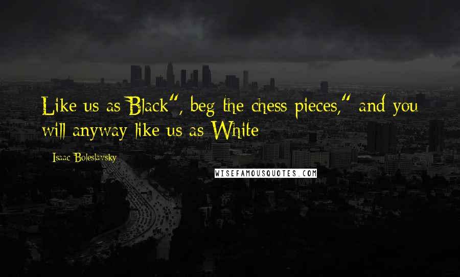 Isaac Boleslavsky quotes: Like us as Black", beg the chess pieces," and you will anyway like us as White