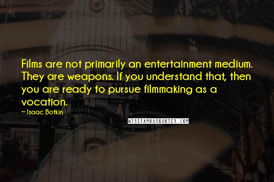 Isaac Botkin quotes: Films are not primarily an entertainment medium. They are weapons. If you understand that, then you are ready to pursue filmmaking as a vocation.