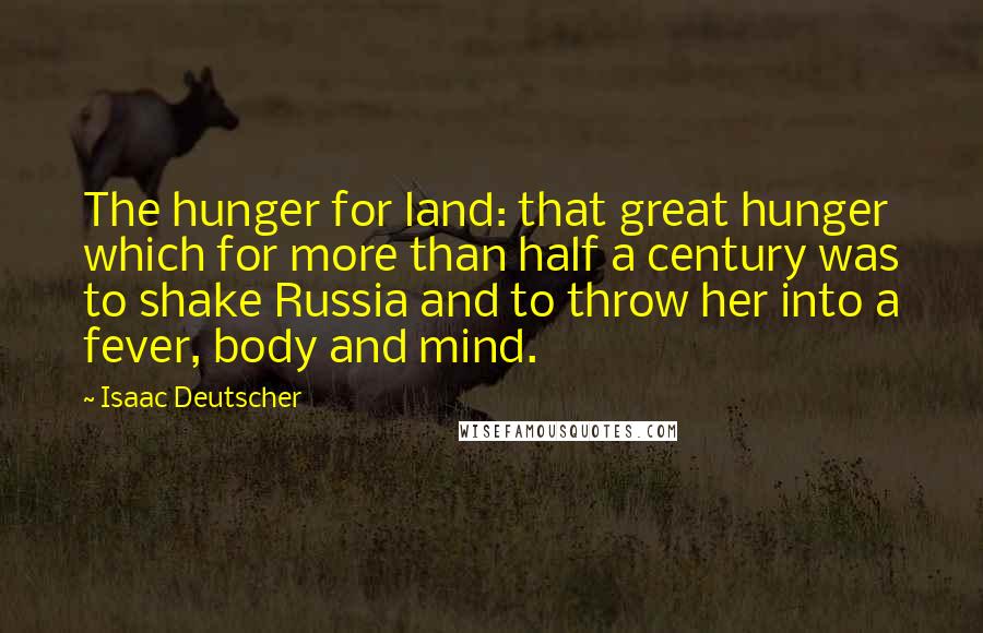 Isaac Deutscher quotes: The hunger for land: that great hunger which for more than half a century was to shake Russia and to throw her into a fever, body and mind.