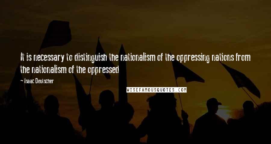 Isaac Deutscher quotes: It is necessary to distinguish the nationalism of the oppressing nations from the nationalism of the oppressed