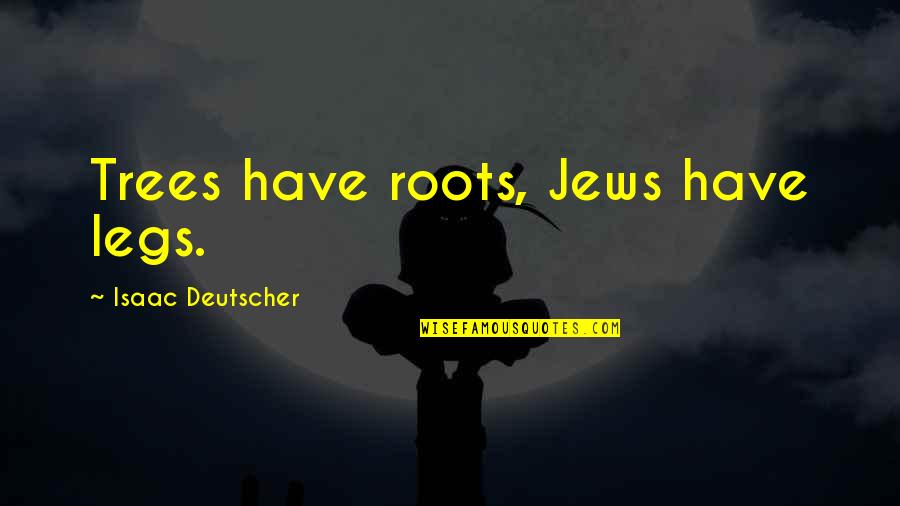 Isaac Deutscher Quotes By Isaac Deutscher: Trees have roots, Jews have legs.