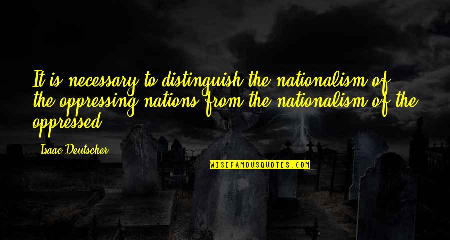 Isaac Deutscher Quotes By Isaac Deutscher: It is necessary to distinguish the nationalism of