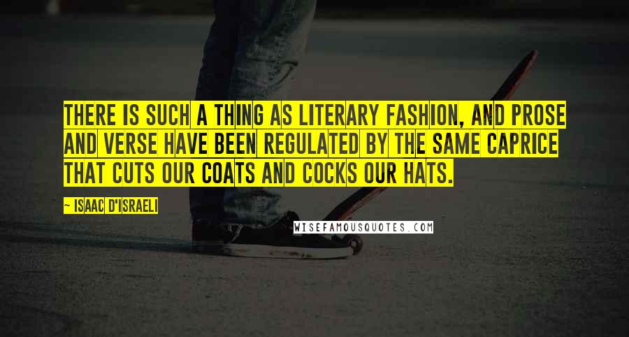 Isaac D'Israeli quotes: There is such a thing as literary fashion, and prose and verse have been regulated by the same caprice that cuts our coats and cocks our hats.