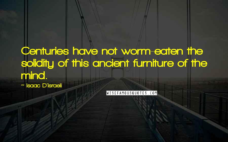 Isaac D'Israeli quotes: Centuries have not worm-eaten the solidity of this ancient furniture of the mind.