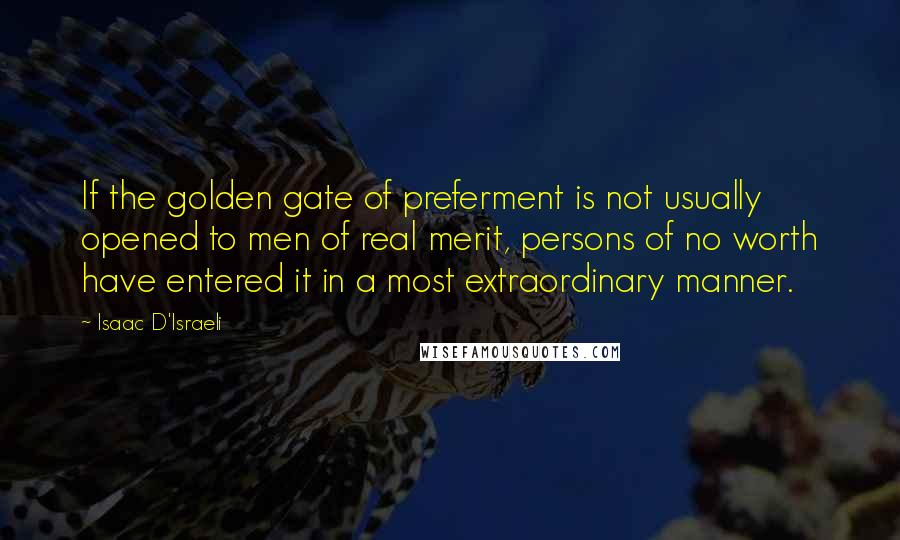 Isaac D'Israeli quotes: If the golden gate of preferment is not usually opened to men of real merit, persons of no worth have entered it in a most extraordinary manner.