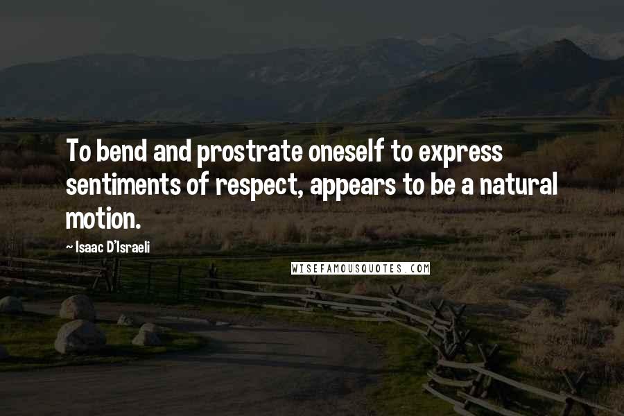 Isaac D'Israeli quotes: To bend and prostrate oneself to express sentiments of respect, appears to be a natural motion.