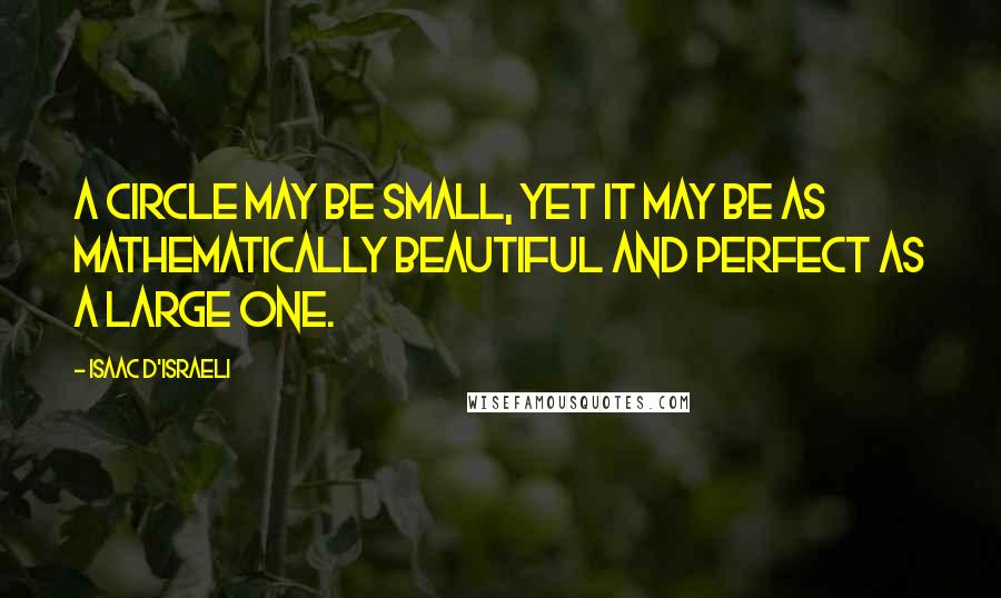 Isaac D'Israeli quotes: A circle may be small, yet it may be as mathematically beautiful and perfect as a large one.