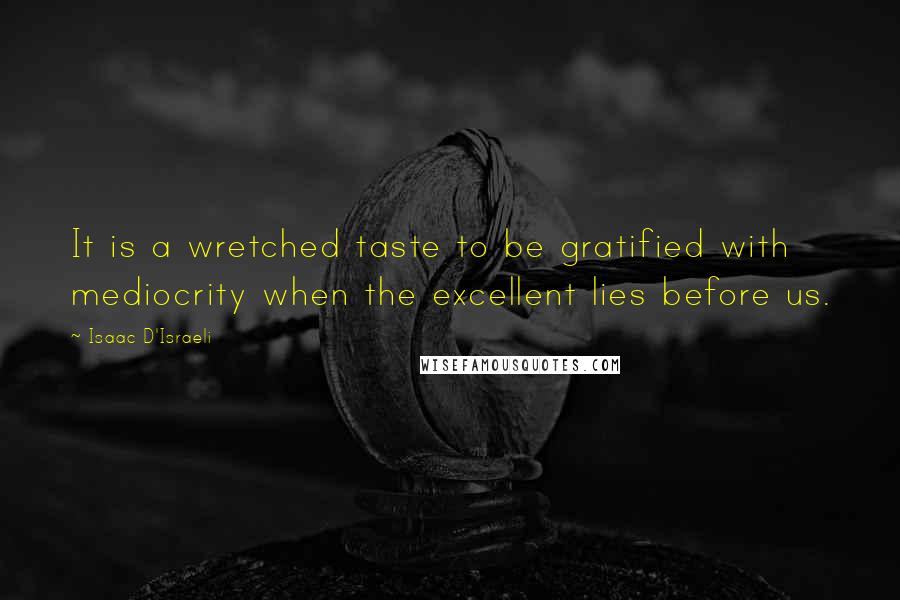 Isaac D'Israeli quotes: It is a wretched taste to be gratified with mediocrity when the excellent lies before us.