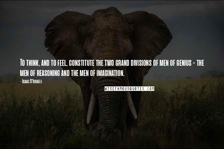 Isaac D'Israeli quotes: To think, and to feel, constitute the two grand divisions of men of genius - the men of reasoning and the men of imagination.