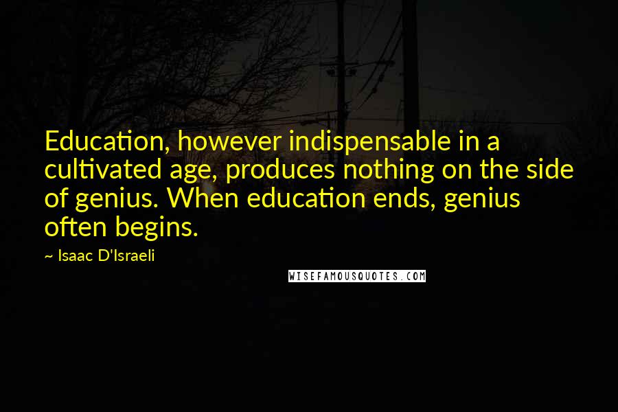 Isaac D'Israeli quotes: Education, however indispensable in a cultivated age, produces nothing on the side of genius. When education ends, genius often begins.