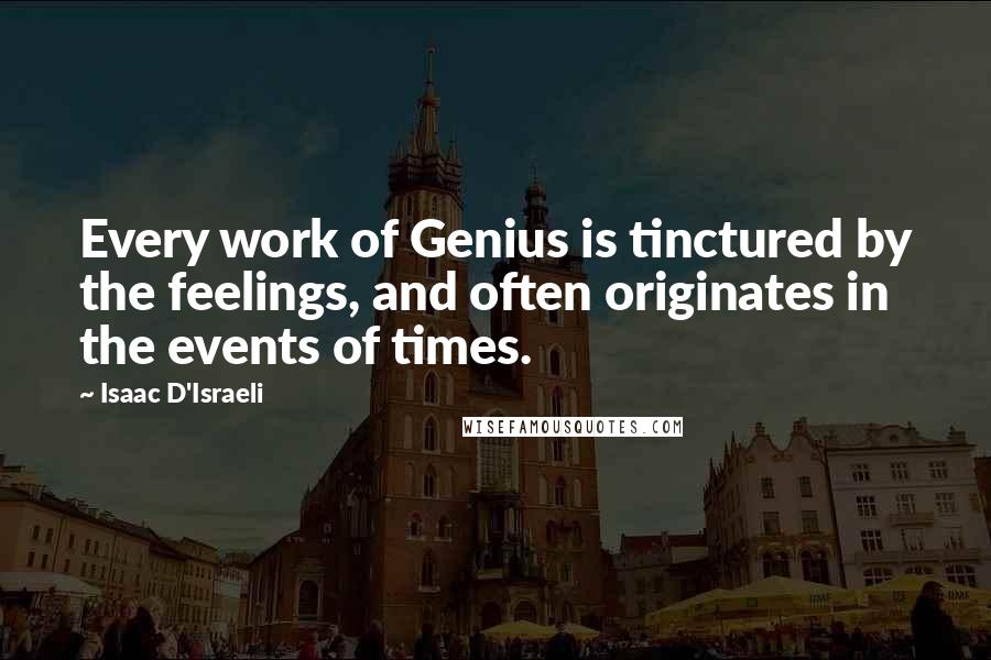 Isaac D'Israeli quotes: Every work of Genius is tinctured by the feelings, and often originates in the events of times.