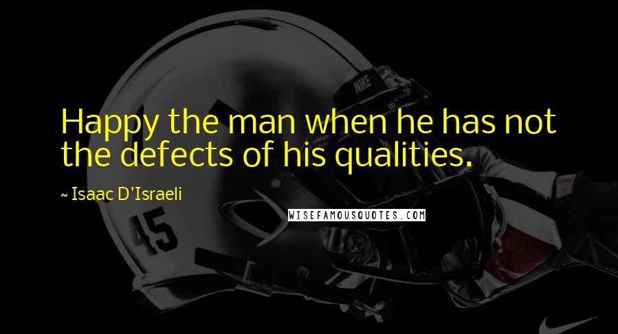 Isaac D'Israeli quotes: Happy the man when he has not the defects of his qualities.