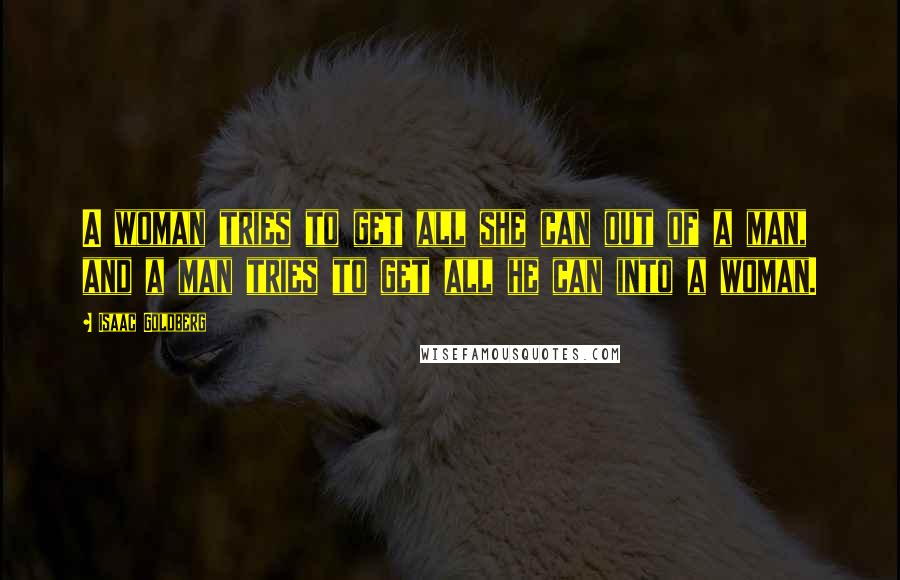 Isaac Goldberg quotes: A woman tries to get all she can out of a man, and a man tries to get all he can into a woman.
