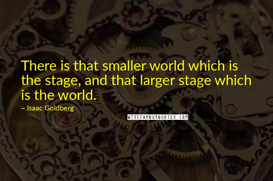 Isaac Goldberg quotes: There is that smaller world which is the stage, and that larger stage which is the world.