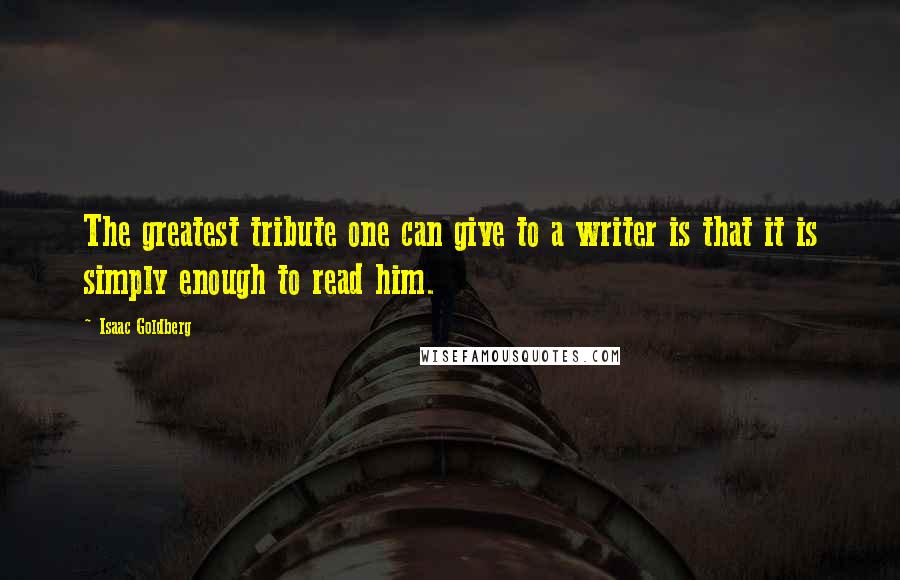 Isaac Goldberg quotes: The greatest tribute one can give to a writer is that it is simply enough to read him.