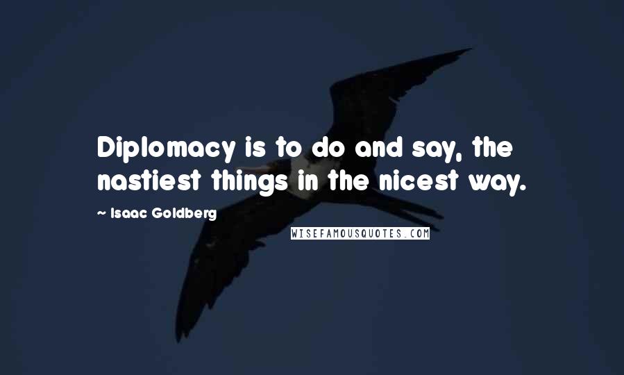 Isaac Goldberg quotes: Diplomacy is to do and say, the nastiest things in the nicest way.