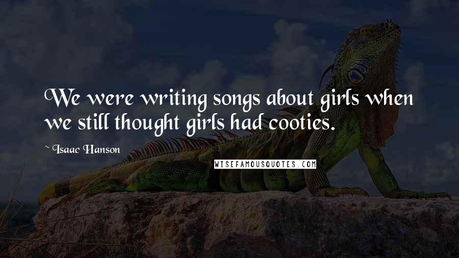 Isaac Hanson quotes: We were writing songs about girls when we still thought girls had cooties.