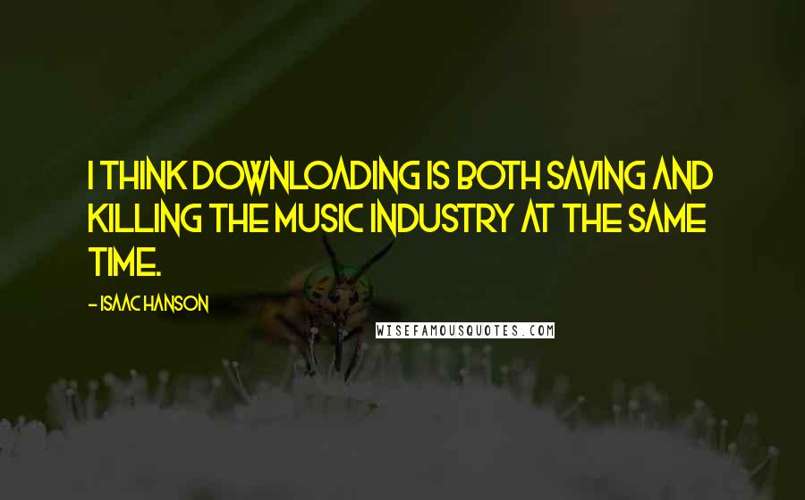Isaac Hanson quotes: I think downloading is both saving and killing the music industry at the same time.