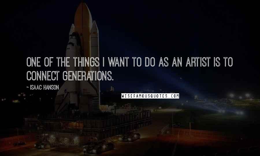 Isaac Hanson quotes: One of the things I want to do as an artist is to connect generations.