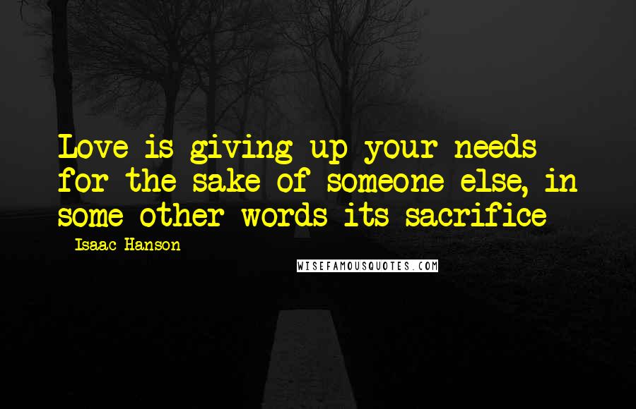 Isaac Hanson quotes: Love is giving up your needs for the sake of someone else, in some other words its sacrifice