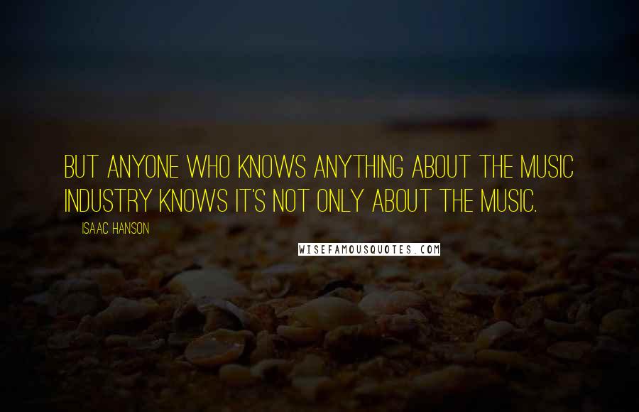 Isaac Hanson quotes: But anyone who knows anything about the music industry knows it's not only about the music.