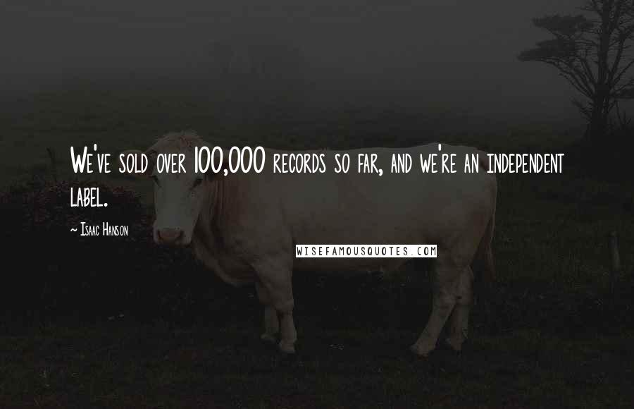 Isaac Hanson quotes: We've sold over 100,000 records so far, and we're an independent label.