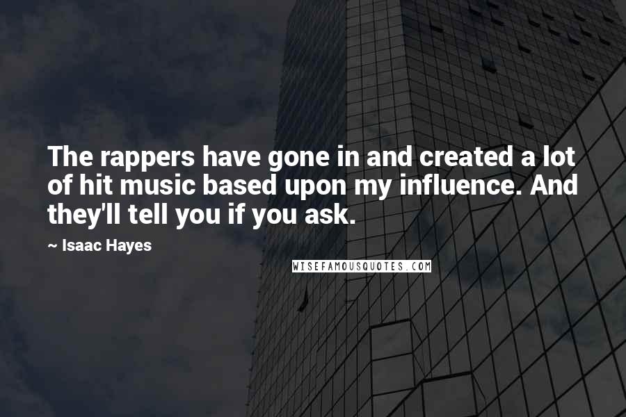 Isaac Hayes quotes: The rappers have gone in and created a lot of hit music based upon my influence. And they'll tell you if you ask.