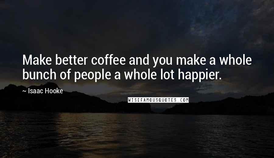 Isaac Hooke quotes: Make better coffee and you make a whole bunch of people a whole lot happier.