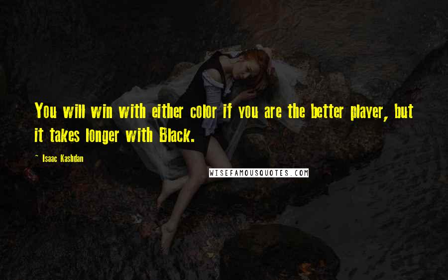Isaac Kashdan quotes: You will win with either color if you are the better player, but it takes longer with Black.